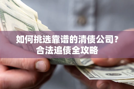 武汉如何挑选靠谱的清债公司?合法追债全攻略 武汉如何挑选靠谱的清债公司?合法追债全攻略