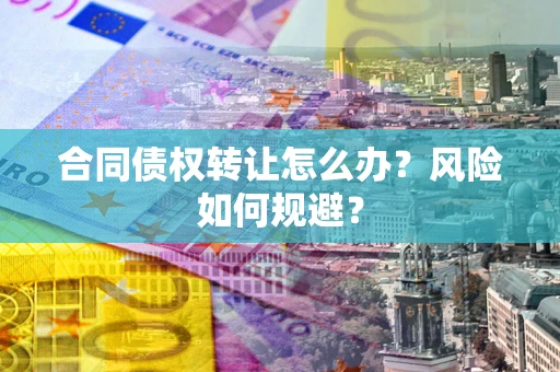武汉合同债权转让怎么办？风险如何规避？