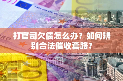 武汉打官司欠债怎么办？如何辨别合法催收套路？