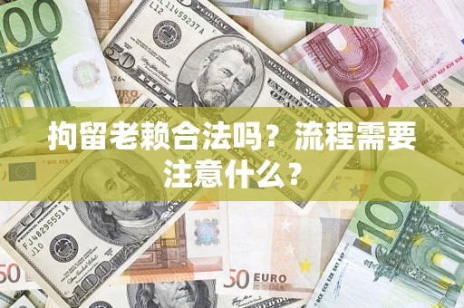 武汉拘留老赖合法吗？流程需要注意什么？
