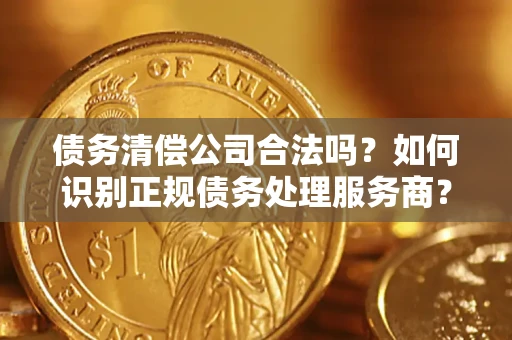 武汉债务清偿公司合法吗？如何识别正规债务处理服务商？