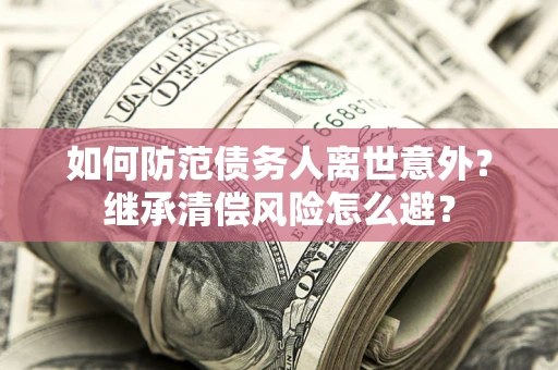 武汉如何防范债务人离世意外？继承清偿风险怎么避？