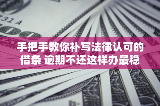 武汉手把手教你补写法律认可的借条 逾期不还这样办最稳妥
