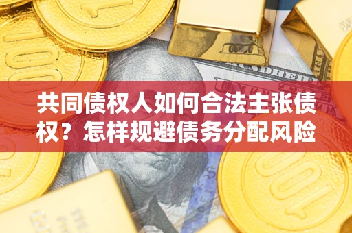 武汉共同债权人如何合法主张债权？怎样规避债务分配风险？