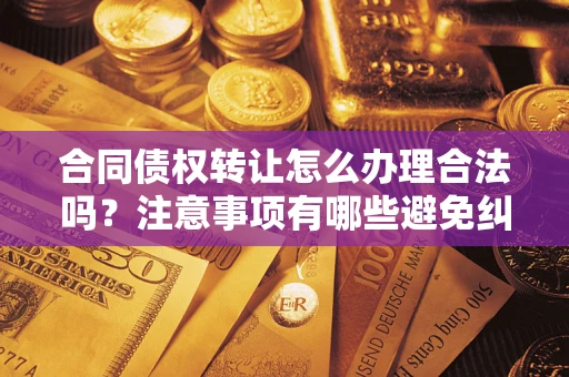 武汉合同债权转让怎么办理合法吗？注意事项有哪些避免纠纷？