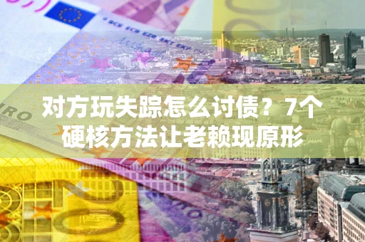 武汉对方玩失踪怎么讨债？7个硬核方法让老赖现原形