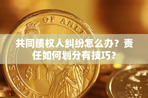 武汉共同债权人纠纷怎么办？责任如何划分有技巧？