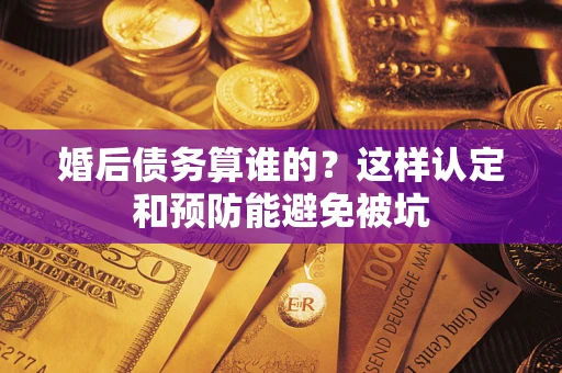 武汉婚后债务算谁的？这样认定和预防能避免被坑
