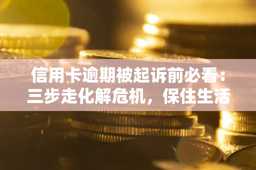 武汉信用卡逾期被起诉前必看：三步走化解危机，保住生活尊严