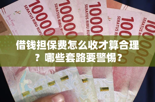 武汉借钱担保费怎么收才算合理？哪些套路要警惕？