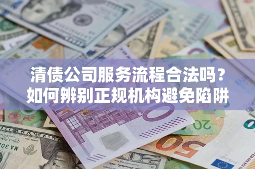 武汉清债公司服务流程合法吗？如何辨别正规机构避免陷阱？