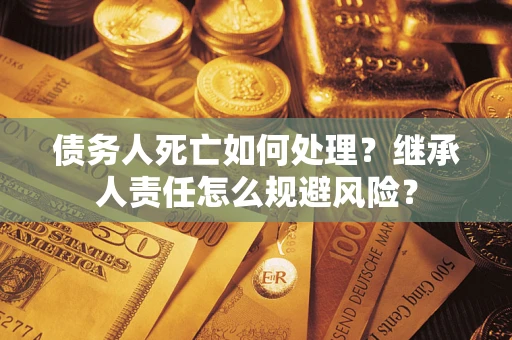 武汉债务人死亡如何处理？继承人责任怎么规避风险？