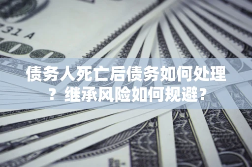 武汉债务人死亡后债务如何处理？继承风险如何规避？