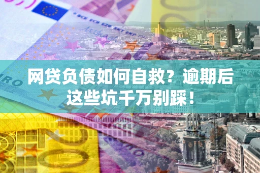 武汉网贷负债如何自救？逾期后这些坑千万别踩！