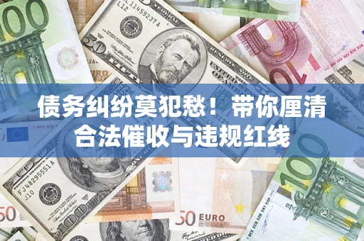 武汉债务纠纷莫犯愁！带你厘清合法催收与违规红线