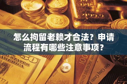 武汉怎么拘留老赖才合法？申请流程有哪些注意事项？