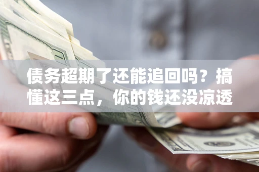 武汉债务超期了还能追回吗？搞懂这三点，你的钱还没凉透