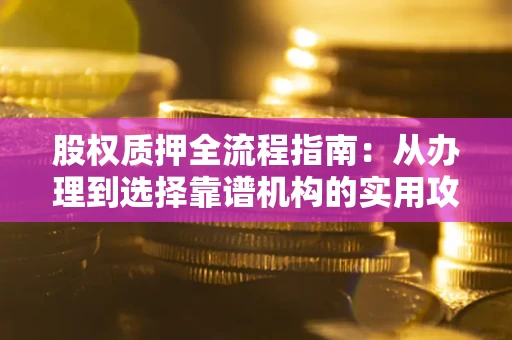 武汉股权质押全流程指南：从办理到选择靠谱机构的实用攻略