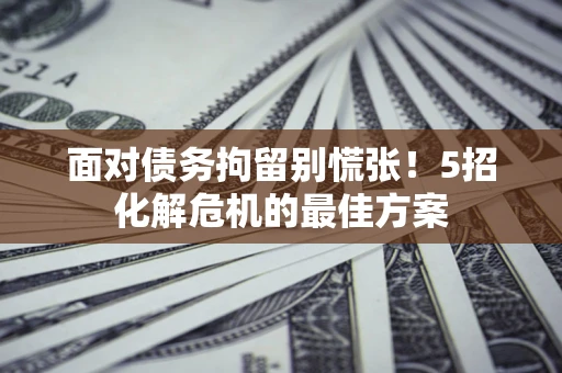 武汉面对债务拘留别慌张！5招化解危机的最佳方案