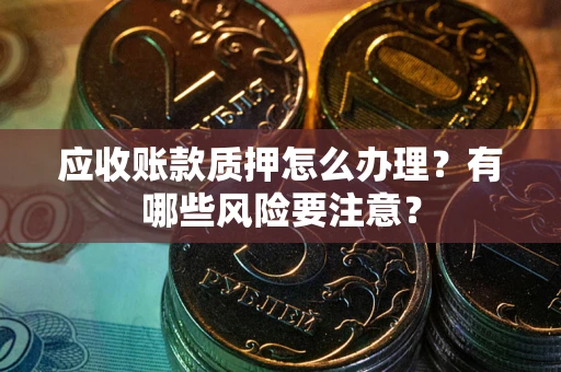 武汉应收账款质押怎么办理？有哪些风险要注意？