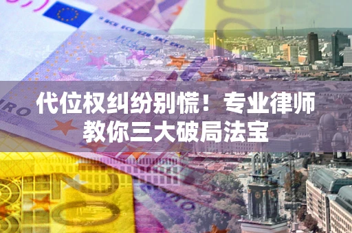 武汉代位权纠纷别慌！专业律师教你三大破局法宝