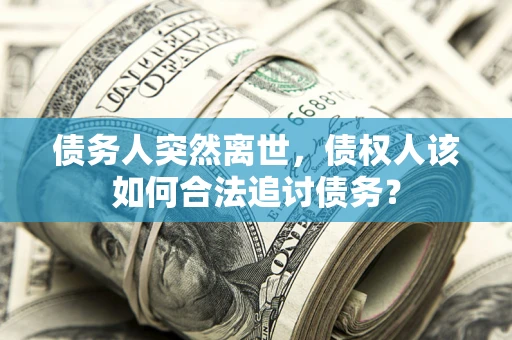 武汉债务人突然离世，债权人该如何合法追讨债务？