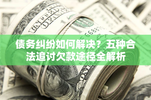 武汉债务纠纷如何解决？五种合法追讨欠款途径全解析