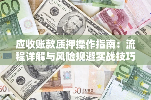 武汉应收账款质押操作指南:流程详解与风险规避实战技巧 武汉应收账款质押操作指南:流程详解与风险规避实战技巧