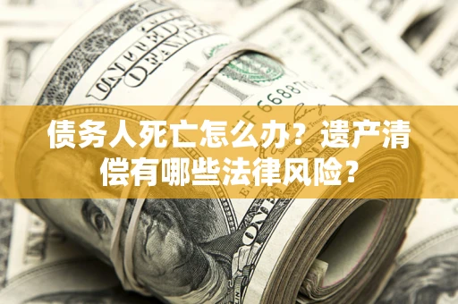 武汉债务人死亡怎么办？遗产清偿有哪些法律风险？