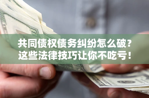 武汉共同债权债务纠纷怎么破？这些法律技巧让你不吃亏！