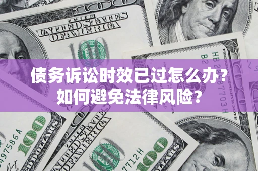 武汉债务诉讼时效已过怎么办？如何避免法律风险？
