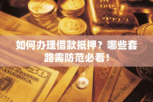 武汉如何办理借款抵押？哪些套路需防范必看！