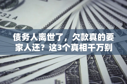 武汉债务人离世了，欠款真的要家人还？这3个真相千万别弄错