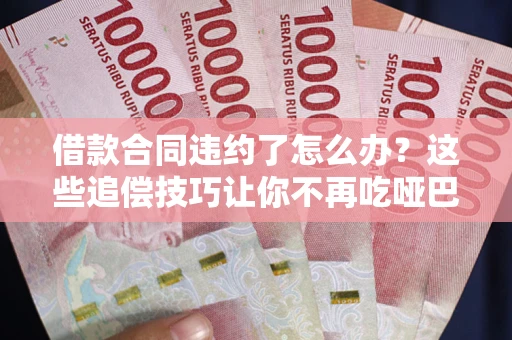 武汉借款合同违约了怎么办？这些追偿技巧让你不再吃哑巴亏