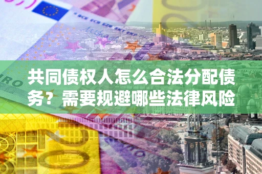 武汉共同债权人怎么合法分配债务？需要规避哪些法律风险？