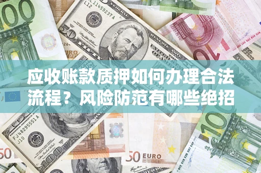 武汉应收账款质押如何办理合法流程？风险防范有哪些绝招？