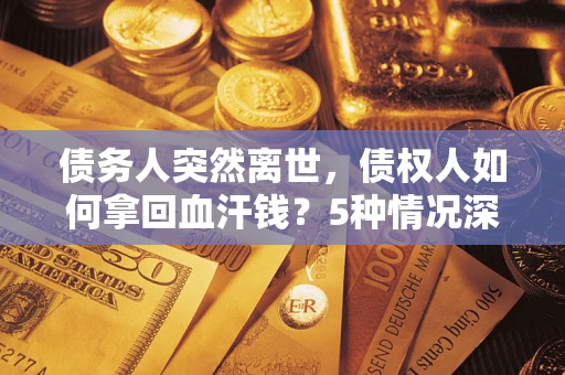 武汉债务人突然离世，债权人如何拿回血汗钱？5种情况深度解析