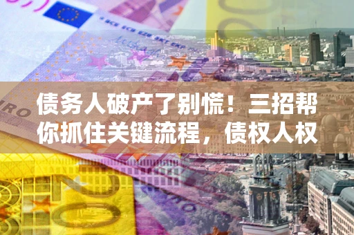 武汉债务人破产了别慌！三招帮你抓住关键流程，债权人权益不再缩水