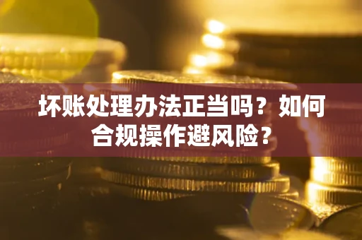 武汉坏账处理办法正当吗？如何合规操作避风险？
