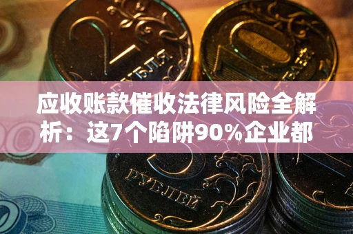 武汉应收账款催收法律风险全解析：这7个陷阱90%企业都踩过（含合规应对指南）