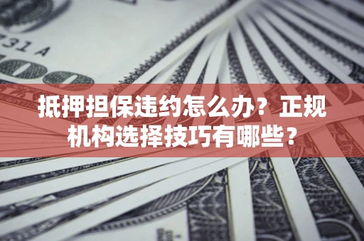 武汉抵押担保违约怎么办？正规机构选择技巧有哪些？