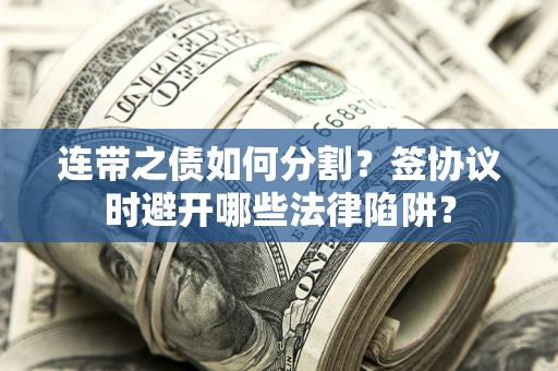 武汉连带之债如何分割？签协议时避开哪些法律陷阱？