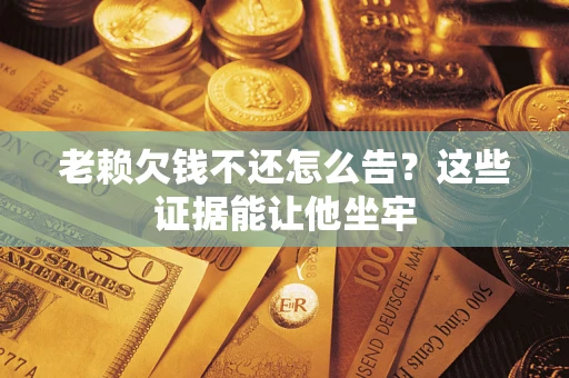 武汉老赖欠钱不还怎么告？这些证据能让他坐牢