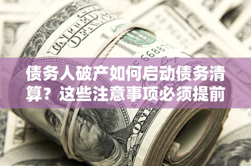 武汉债务人破产如何启动债务清算？这些注意事项必须提前知道