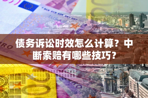 武汉债务诉讼时效怎么计算？中断索赔有哪些技巧？
