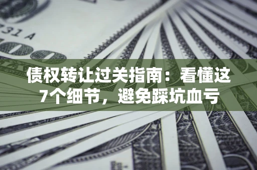 武汉债权转让过关指南：看懂这7个细节，避免踩坑血亏
