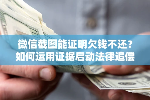 武汉微信截图能证明欠钱不还？如何运用证据启动法律追偿程序？