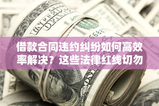 武汉借款合同违约纠纷如何高效率解决？这些法律红线切勿触碰