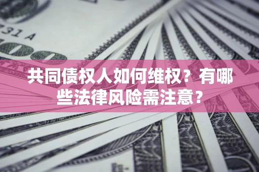 武汉共同债权人如何维权？有哪些法律风险需注意？