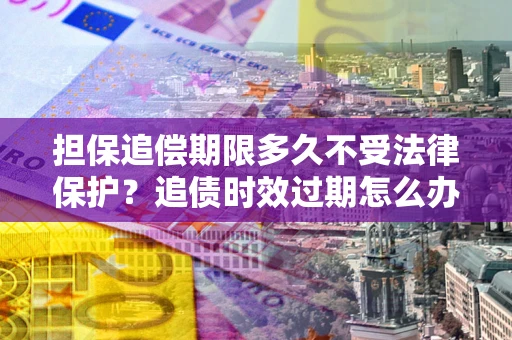 武汉担保追偿期限多久不受法律保护？追债时效过期怎么办？